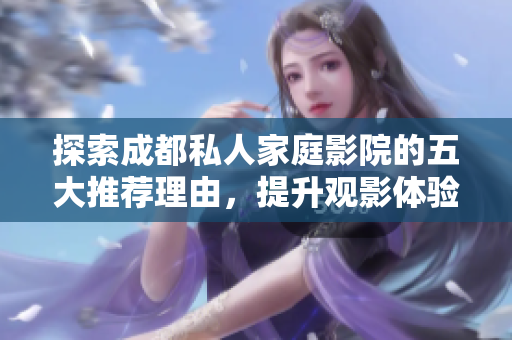 探索成都私人家庭影院的五大推荐理由，提升观影体验