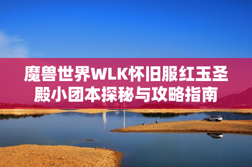 魔兽世界WLK怀旧服红玉圣殿小团本探秘与攻略指南