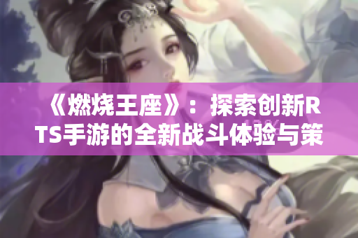 《燃烧王座》：探索创新RTS手游的全新战斗体验与策略乐趣
