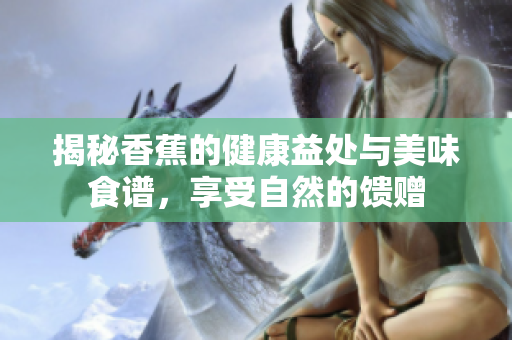 揭秘香蕉的健康益处与美味食谱，享受自然的馈赠