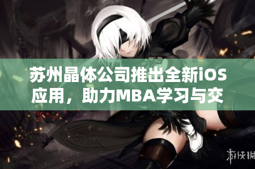 苏州晶体公司推出全新iOS应用，助力MBA学习与交流