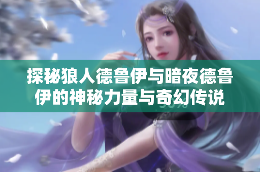 探秘狼人德鲁伊与暗夜德鲁伊的神秘力量与奇幻传说