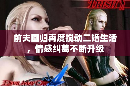 前夫回归再度搅动二婚生活，情感纠葛不断升级