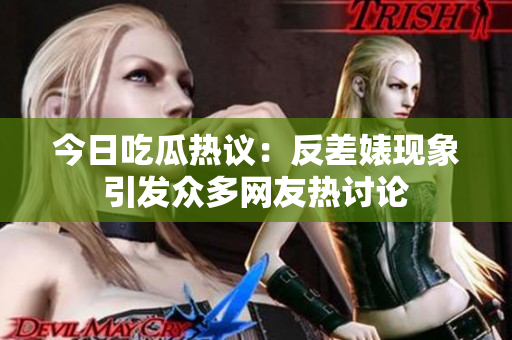 今日吃瓜热议：反差婊现象引发众多网友热讨论