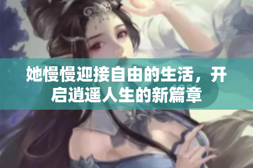 她慢慢迎接自由的生活，开启逍遥人生的新篇章