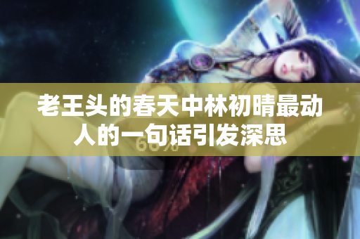 老王头的春天中林初晴最动人的一句话引发深思