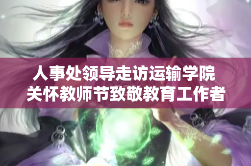 人事处领导走访运输学院 关怀教师节致敬教育工作者