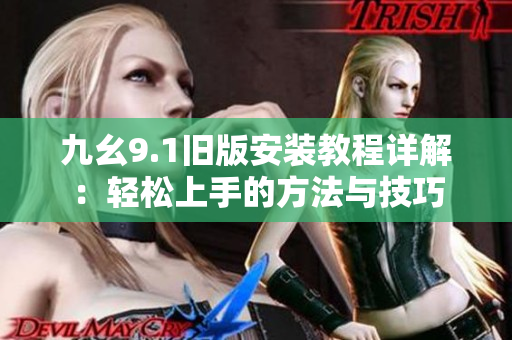 九幺9.1旧版安装教程详解：轻松上手的方法与技巧