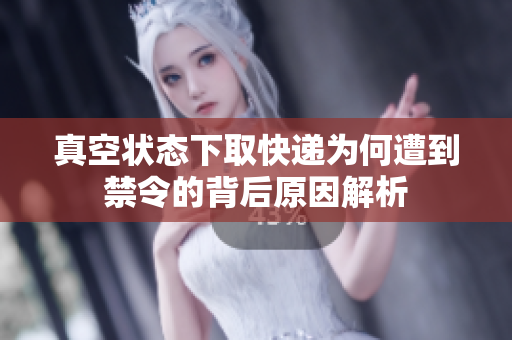 真空状态下取快递为何遭到禁令的背后原因解析