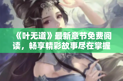 《叶无道》最新章节免费阅读，畅享精彩故事尽在掌握