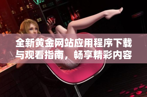 全新黄金网站应用程序下载与观看指南，畅享精彩内容