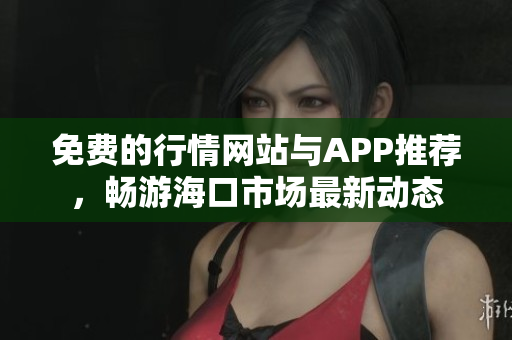 免费的行情网站与APP推荐，畅游海口市场最新动态