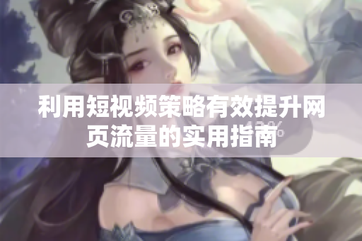 利用短视频策略有效提升网页流量的实用指南