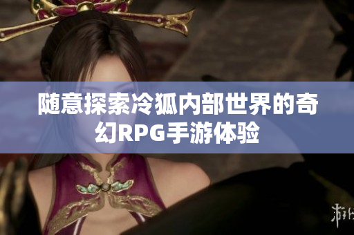 随意探索冷狐内部世界的奇幻RPG手游体验