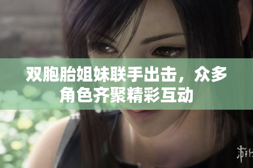 双胞胎姐妹联手出击，众多角色齐聚精彩互动