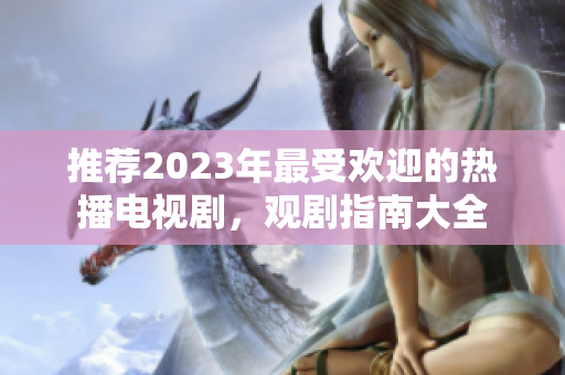 推荐2023年最受欢迎的热播电视剧，观剧指南大全
