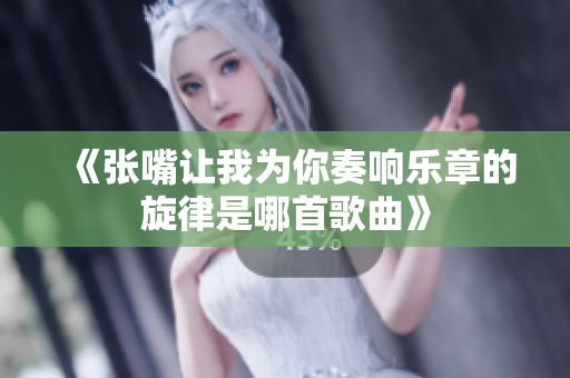 《张嘴让我为你奏响乐章的旋律是哪首歌曲》