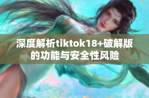 深度解析tiktok18+破解版的功能与安全性风险