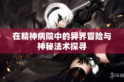 在精神病院中的异界冒险与神秘法术探寻