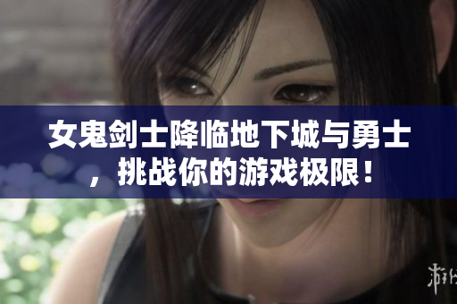 女鬼剑士降临地下城与勇士，挑战你的游戏极限！