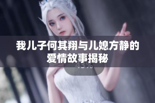 我儿子何其翔与儿媳方静的爱情故事揭秘