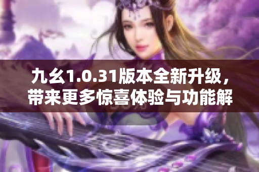 九幺1.0.31版本全新升级，带来更多惊喜体验与功能解析