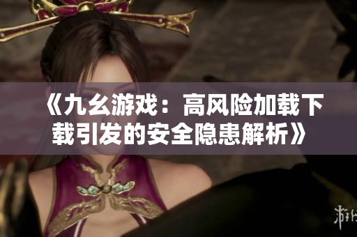 《九幺游戏：高风险加载下载引发的安全隐患解析》