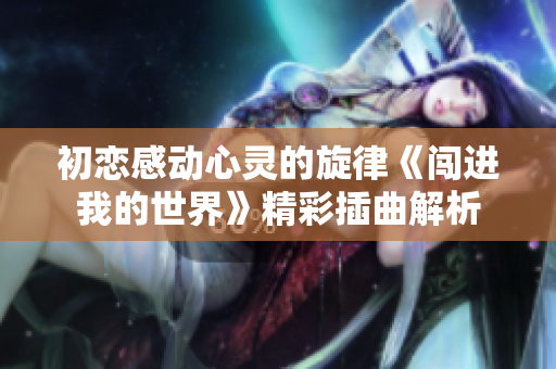 初恋感动心灵的旋律《闯进我的世界》精彩插曲解析
