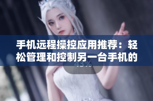手机远程操控应用推荐：轻松管理和控制另一台手机的方法