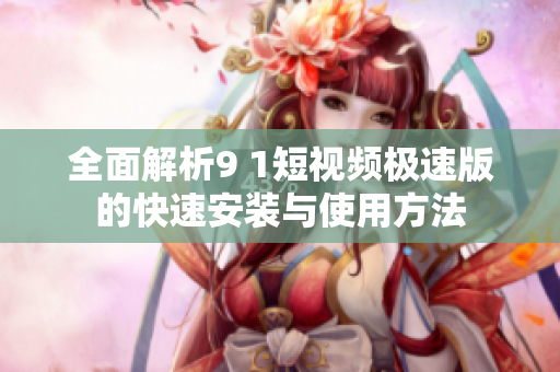 全面解析9 1短视频极速版的快速安装与使用方法