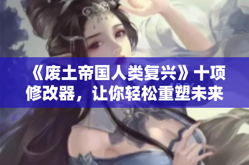 《废土帝国人类复兴》十项修改器，让你轻松重塑未来世界