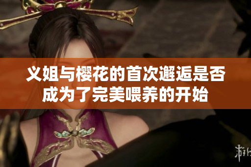 义姐与樱花的首次邂逅是否成为了完美喂养的开始