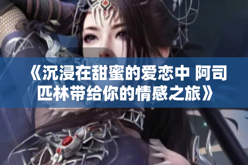 《沉浸在甜蜜的爱恋中 阿司匹林带给你的情感之旅》