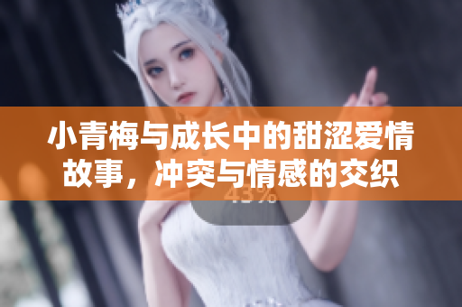 小青梅与成长中的甜涩爱情故事，冲突与情感的交织