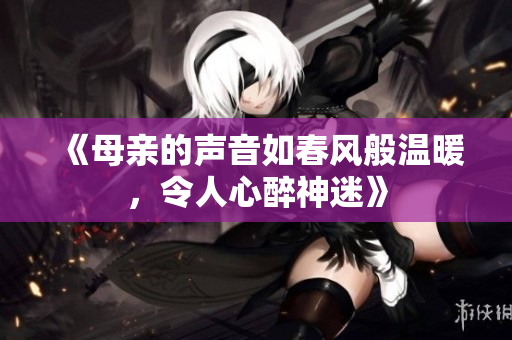 《母亲的声音如春风般温暖，令人心醉神迷》