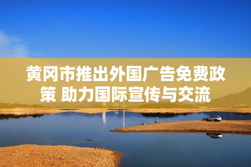 黄冈市推出外国广告免费政策 助力国际宣传与交流