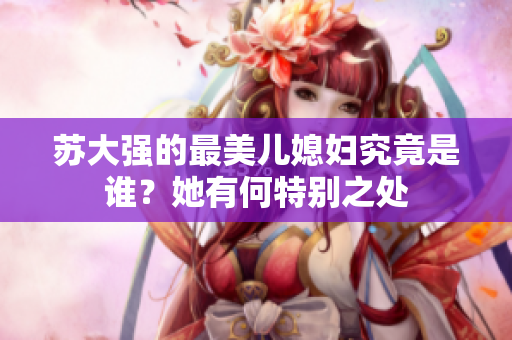 苏大强的最美儿媳妇究竟是谁？她有何特别之处