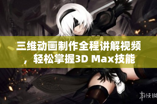 三维动画制作全程讲解视频，轻松掌握3D Max技能