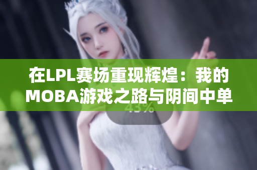 在LPL赛场重现辉煌：我的MOBA游戏之路与阴间中单的心路历程