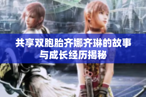共享双胞胎齐娜齐琳的故事与成长经历揭秘