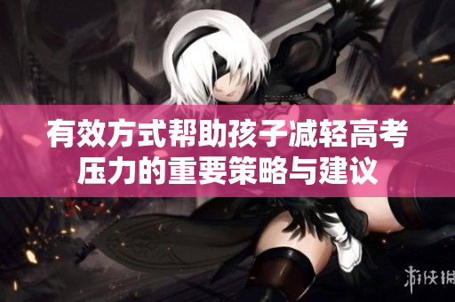 有效方式帮助孩子减轻高考压力的重要策略与建议