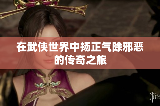 在武侠世界中扬正气除邪恶的传奇之旅