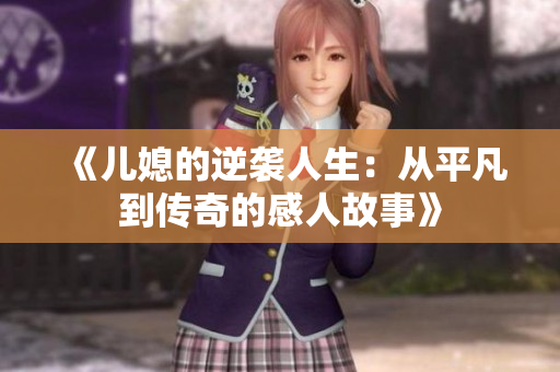《儿媳的逆袭人生：从平凡到传奇的感人故事》