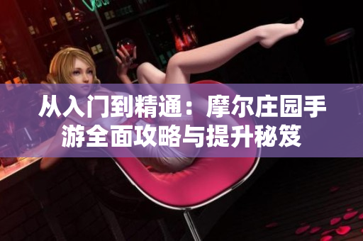 从入门到精通：摩尔庄园手游全面攻略与提升秘笈