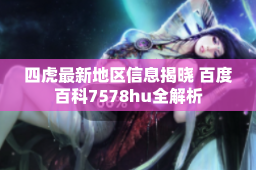 四虎最新地区信息揭晓 百度百科7578hu全解析