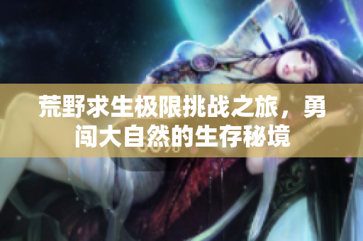 荒野求生极限挑战之旅，勇闯大自然的生存秘境