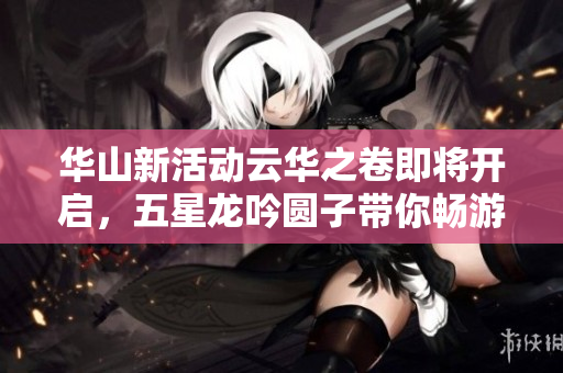 华山新活动云华之卷即将开启，五星龙吟圆子带你畅游精彩世界