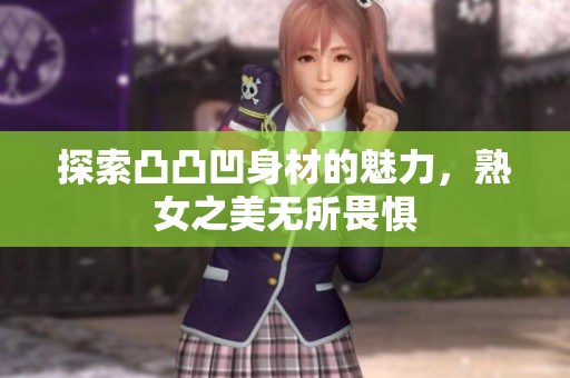探索凸凸凹身材的魅力，熟女之美无所畏惧