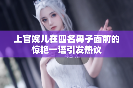 上官婉儿在四名男子面前的惊艳一语引发热议
