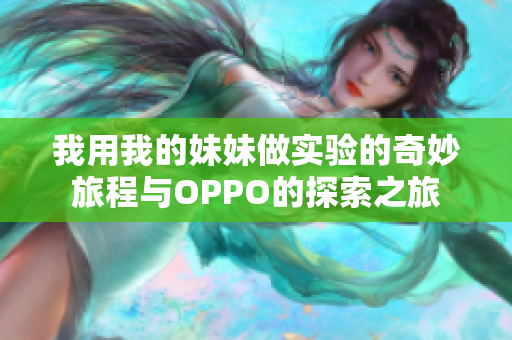 我用我的妹妹做实验的奇妙旅程与OPPO的探索之旅